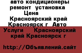 авто кондиционеры ремонт, установка › Цена ­ 500 - Красноярский край, Красноярск г. Авто » Услуги   . Красноярский край,Красноярск г.